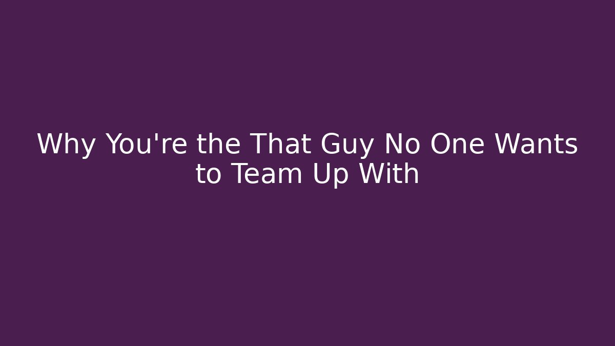 Why You're the That Guy No One Wants to Team Up With