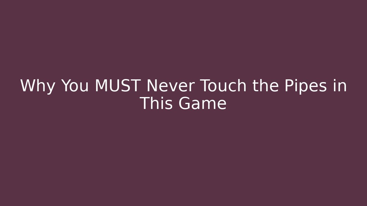 Why You MUST Never Touch the Pipes in This Game