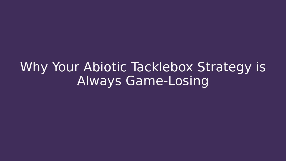 Why Your Abiotic Tacklebox Strategy is Always Game-Losing
