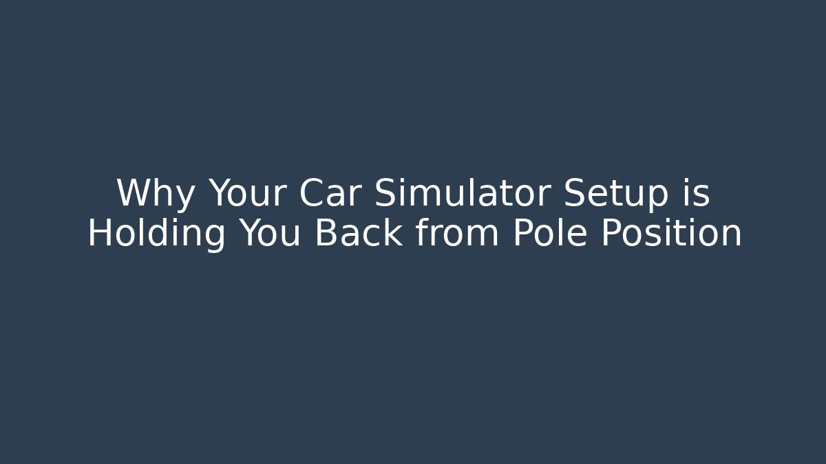 Why Your Car Simulator Setup is Holding You Back from Pole Position