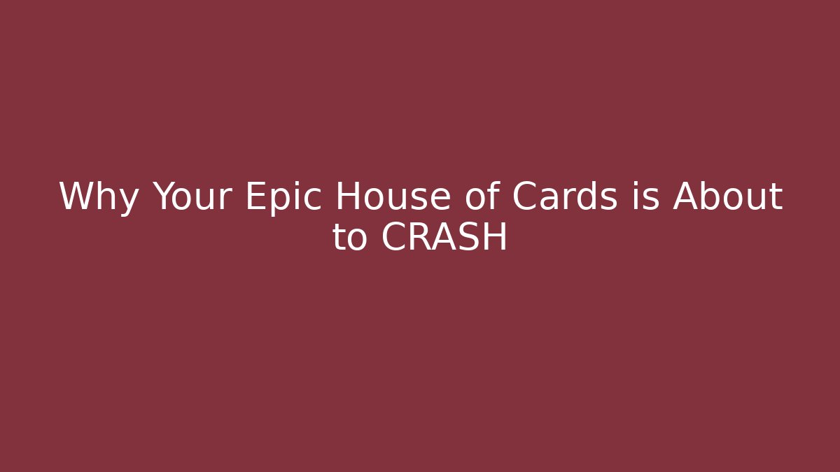 Why Your Epic House of Cards is About to CRASH