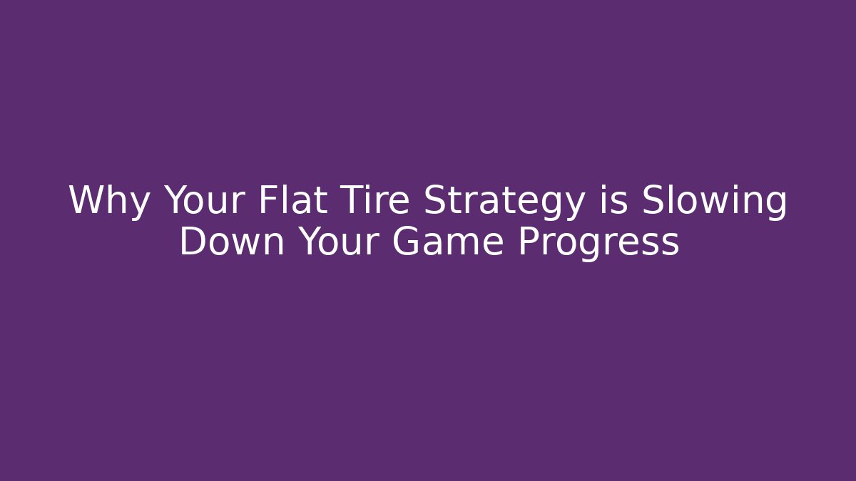 Why Your Flat Tire Strategy is Slowing Down Your Game Progress