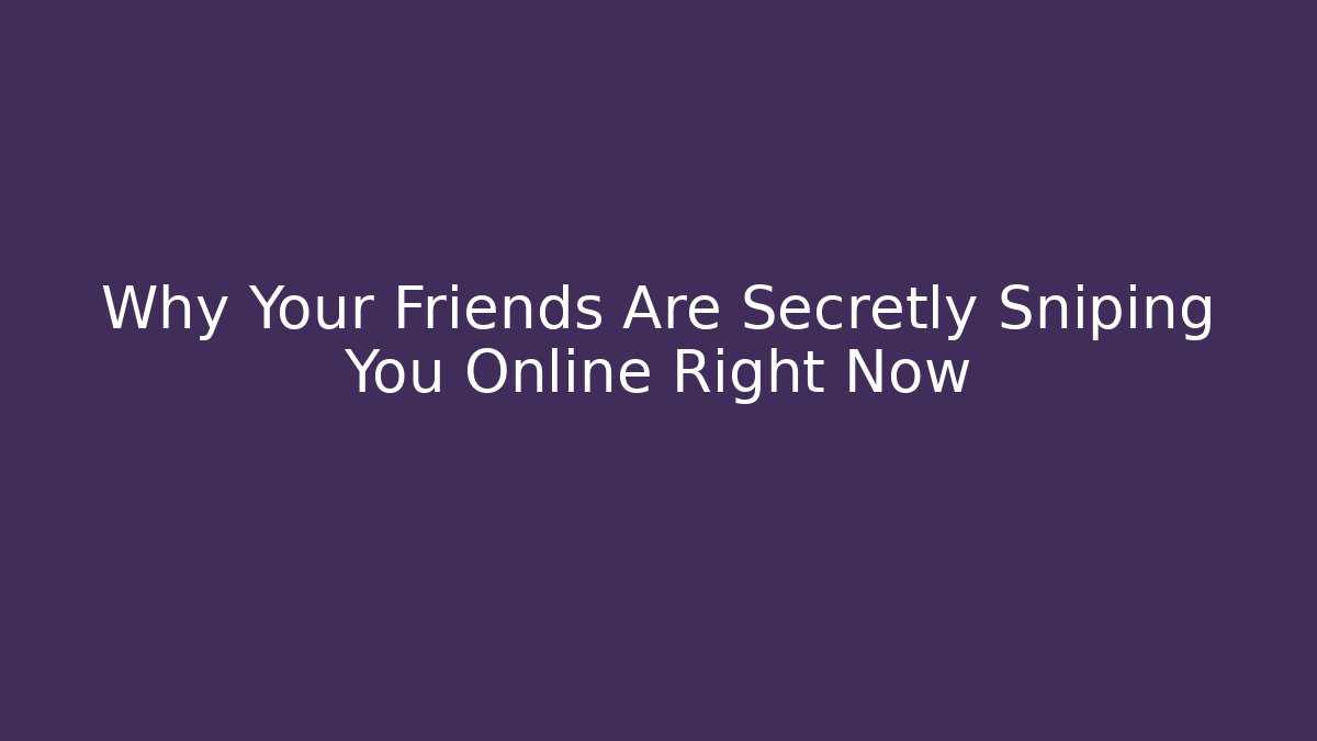 Why Your Friends Are Secretly Sniping You Online Right Now