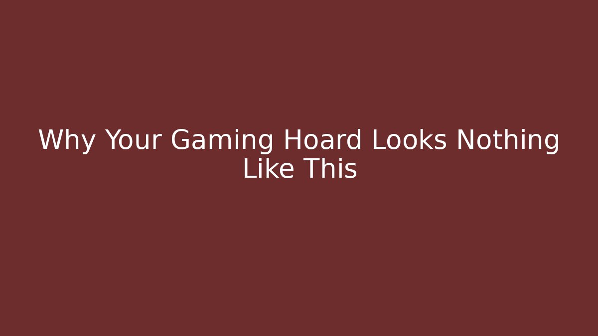 Why Your Gaming Hoard Looks Nothing Like This