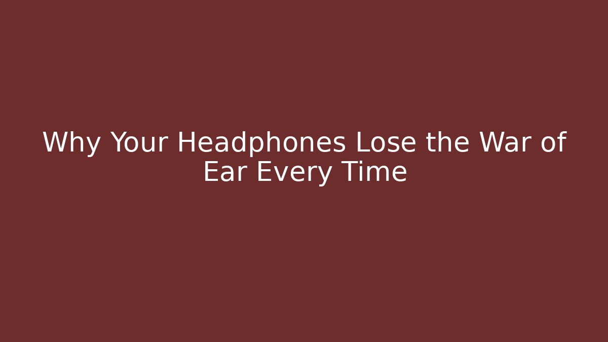 Why Your Headphones Lose the War of Ear Every Time