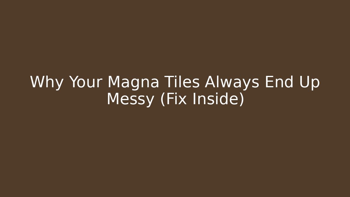 Why Your Magna Tiles Always End Up Messy (Fix Inside)
