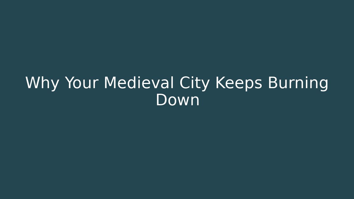 Why Your Medieval City Keeps Burning Down