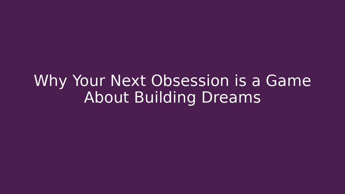 Why Your Next Obsession is a Game About Building Dreams - Celivion