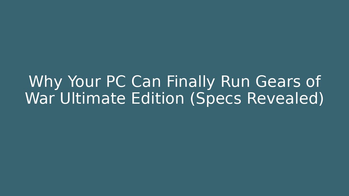 Why Your PC Can Finally Run Gears of War Ultimate Edition (Specs Revealed)