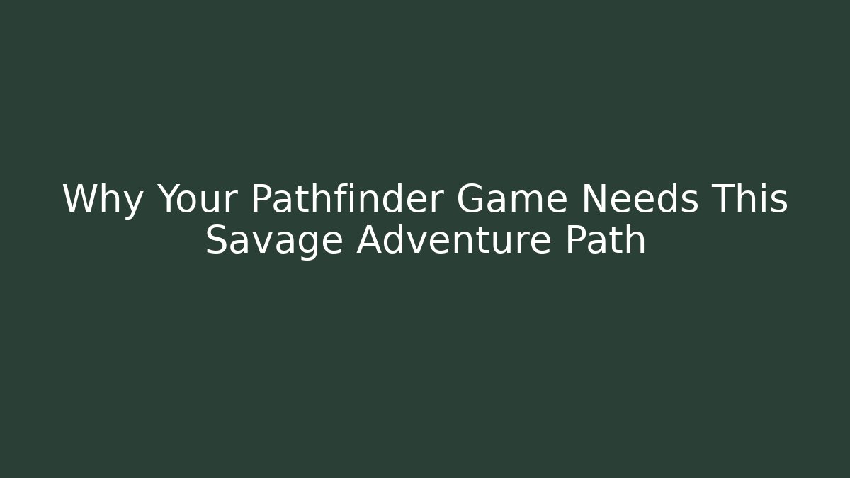 Why Your Pathfinder Game Needs This Savage Adventure Path - Celivion
