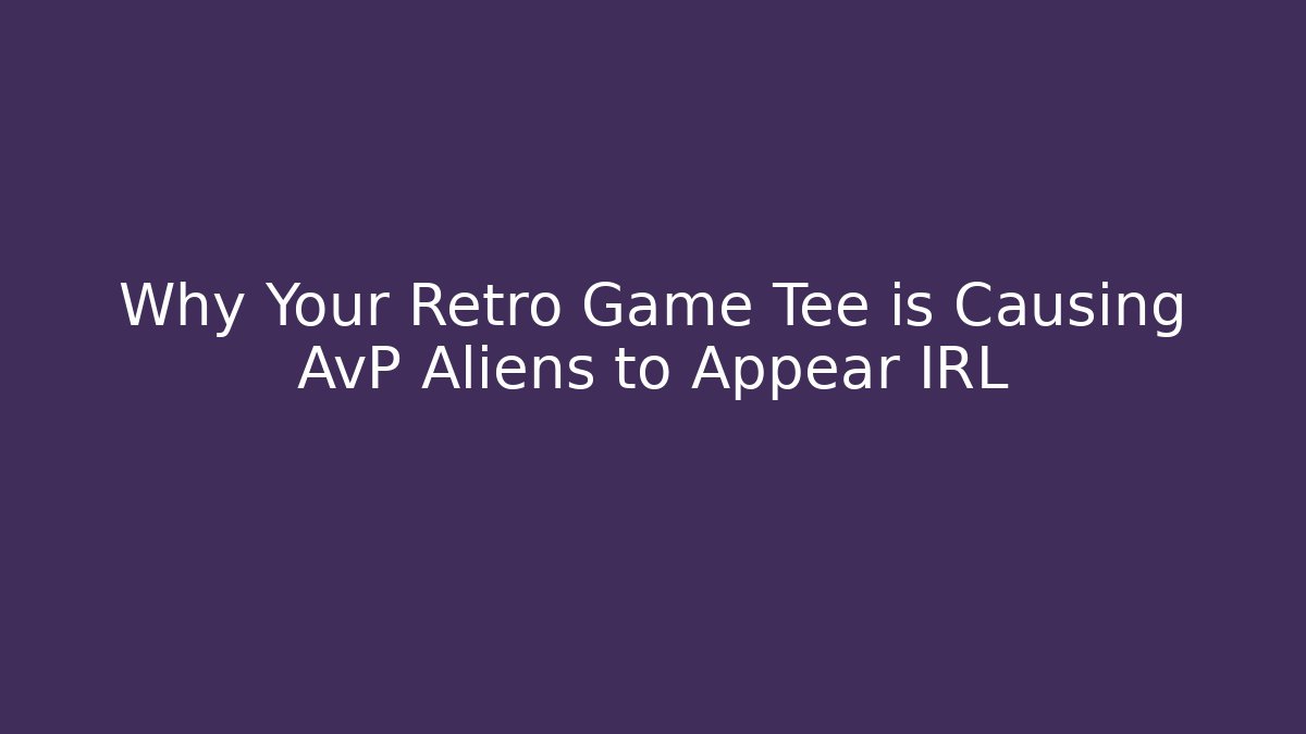 Why Your Retro Game Tee is Causing AvP Aliens to Appear IRL
