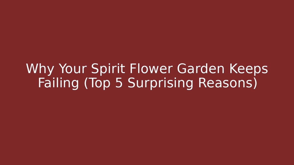 Why Your Spirit Flower Garden Keeps Failing (Top 5 Surprising Reasons)