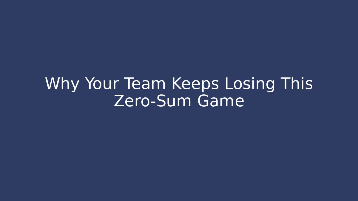 Why Your Team Keeps Losing This Zero-Sum Game
