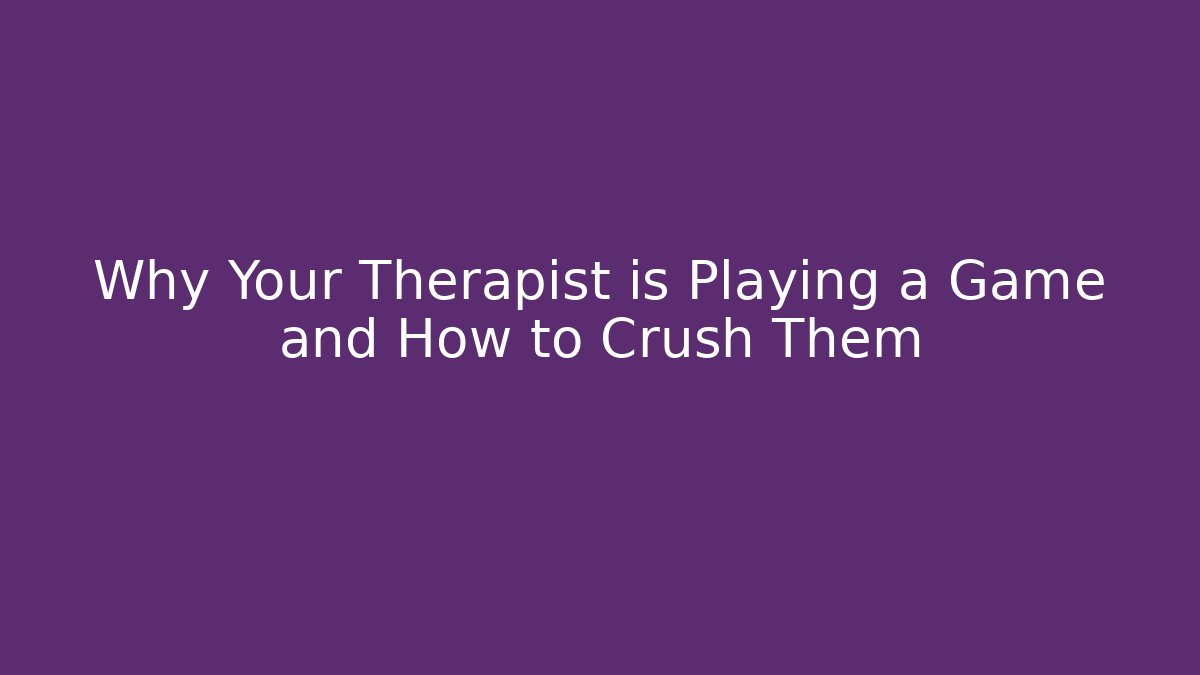 Why Your Therapist is Playing a Game and How to Crush Them