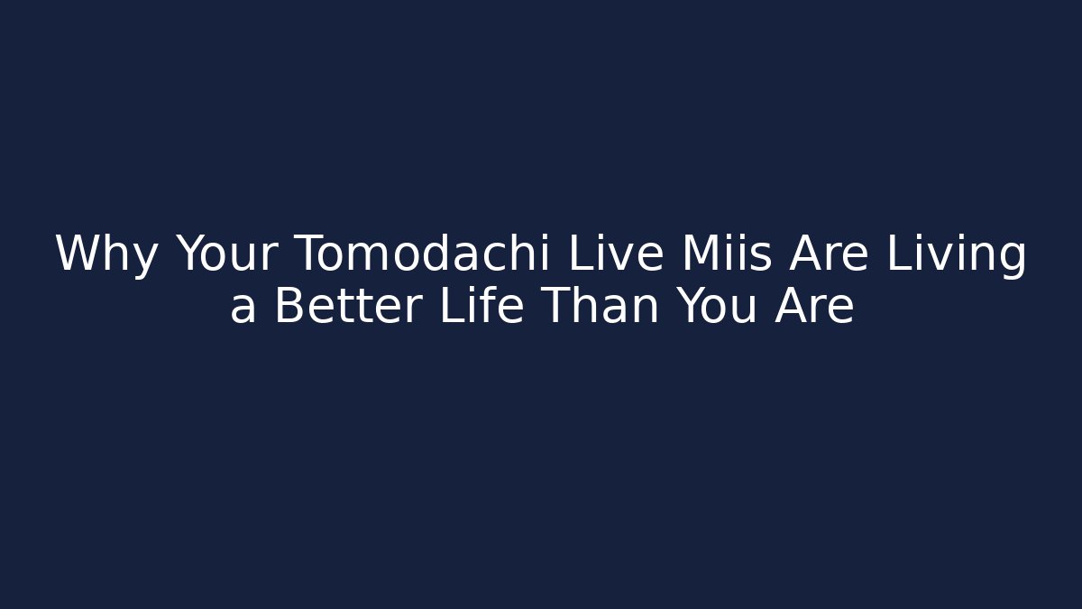 Why Your Tomodachi Live Miis Are Living a Better Life Than You Are