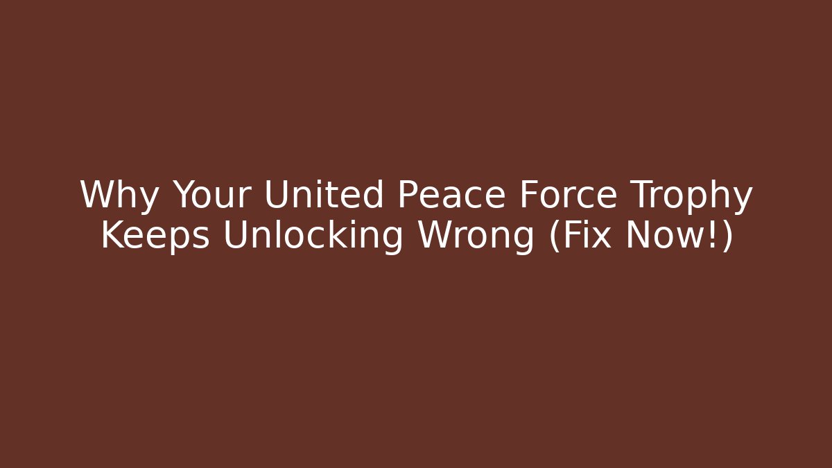 Why Your United Peace Force Trophy Keeps Unlocking Wrong (Fix Now!) - Celivion