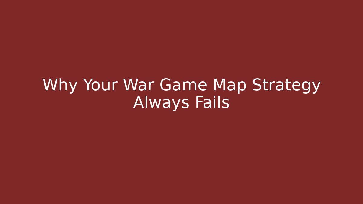 Why Your War Game Map Strategy Always Fails