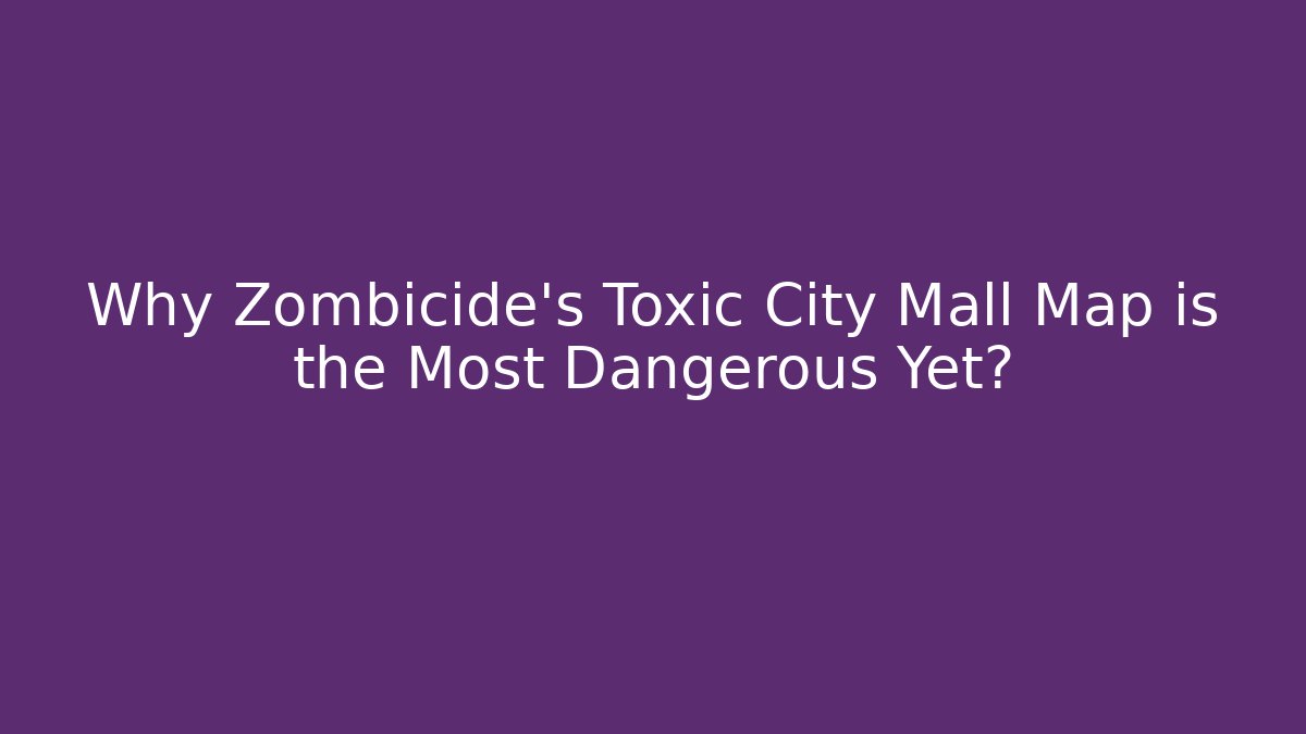 Why Zombicide's Toxic City Mall Map is the Most Dangerous Yet?