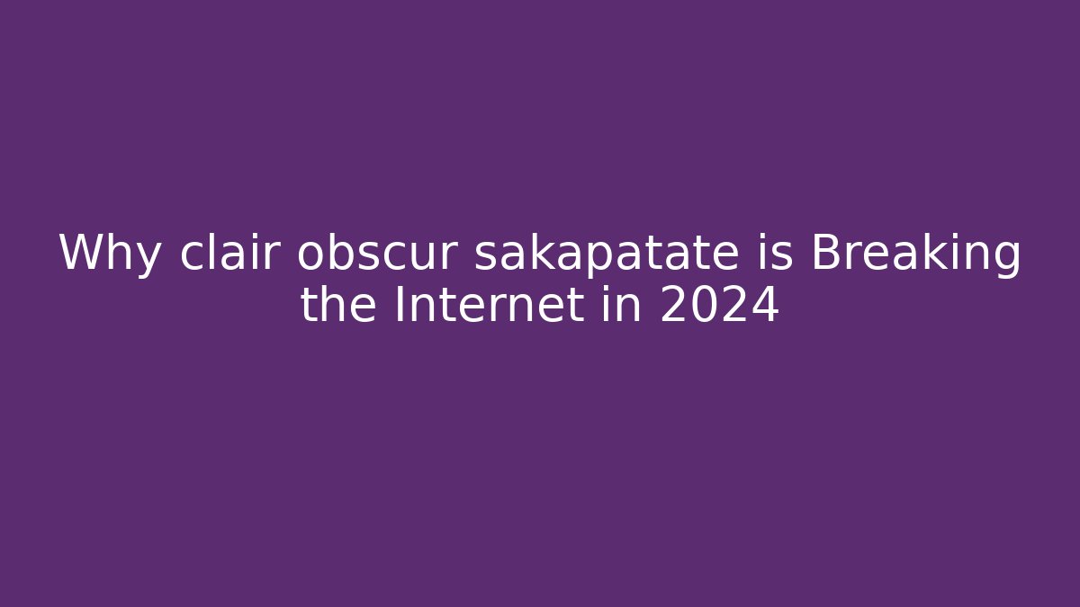 Why clair obscur sakapatate is Breaking the Internet in 2024 - Celivion