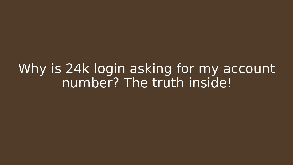 Why is 24k login asking for my account number? The truth inside!