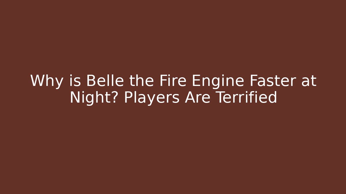 Why is Belle the Fire Engine Faster at Night? Players Are Terrified - Celivion