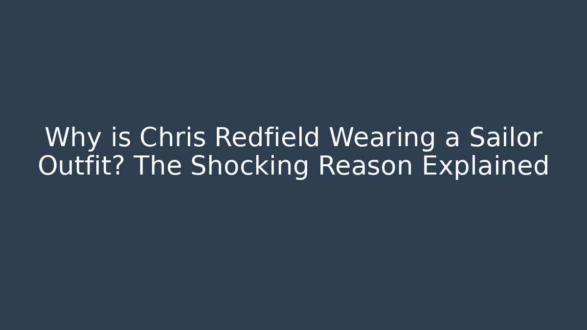 Why is Chris Redfield Wearing a Sailor Outfit? The Shocking Reason Explained