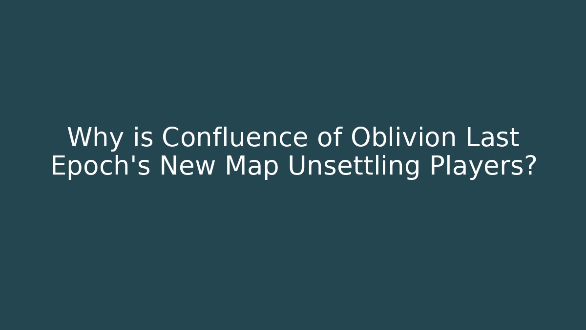 Why is Confluence of Oblivion Last Epoch's New Map Unsettling Players?