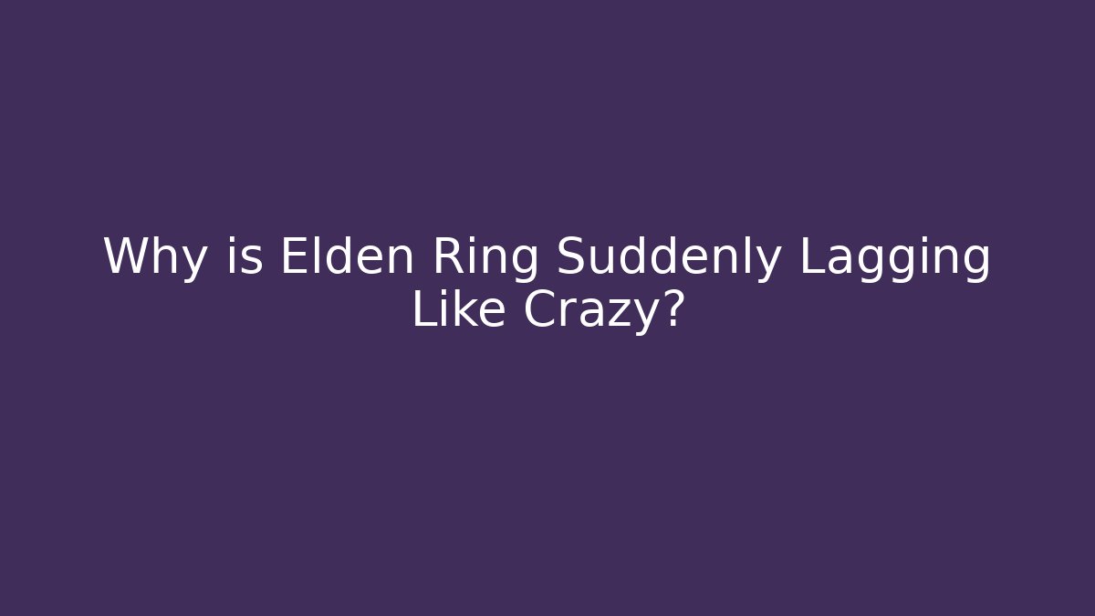 Why is Elden Ring Suddenly Lagging Like Crazy?