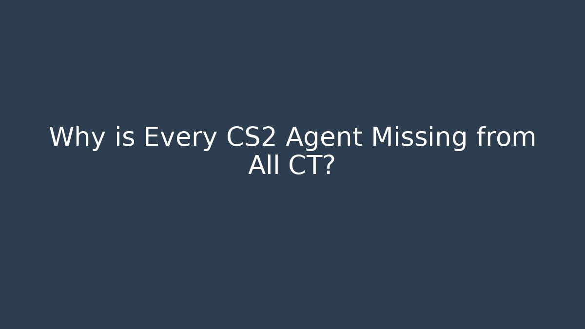 Why is Every CS2 Agent Missing from All CT?