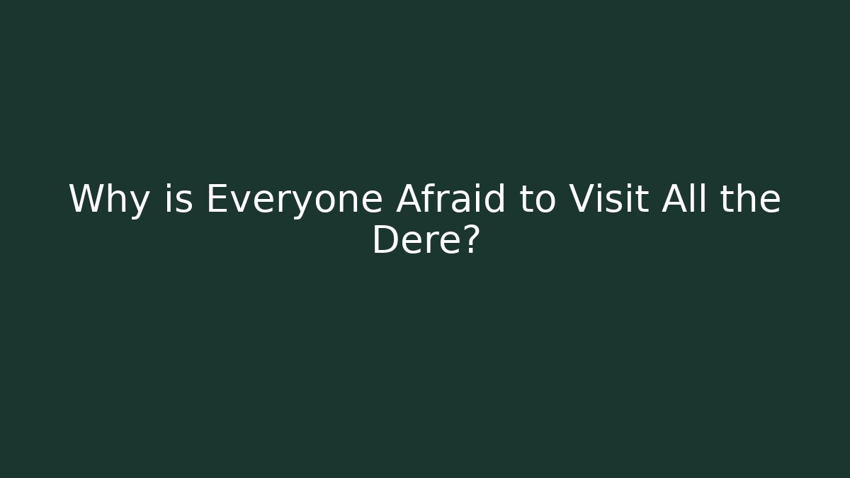 Why is Everyone Afraid to Visit All the Dere?