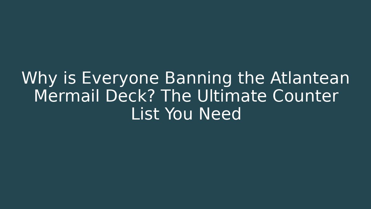Why is Everyone Banning the Atlantean Mermail Deck? The Ultimate Counter List You Need