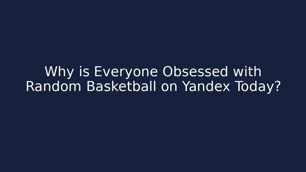 Why is Everyone Obsessed with Random Basketball on Yandex Today?