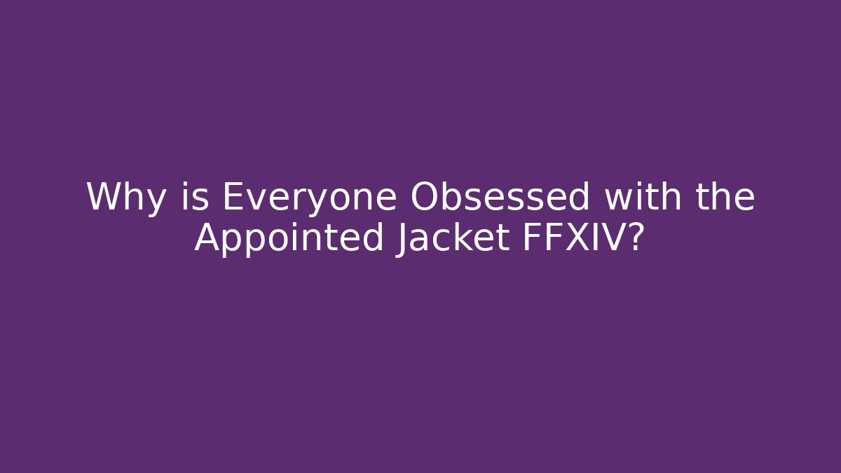Why is Everyone Obsessed with the Appointed Jacket FFXIV?