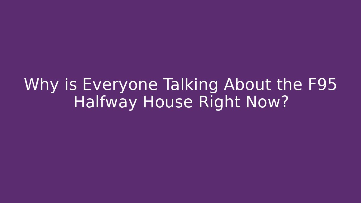 Why is Everyone Talking About the F95 Halfway House Right Now?