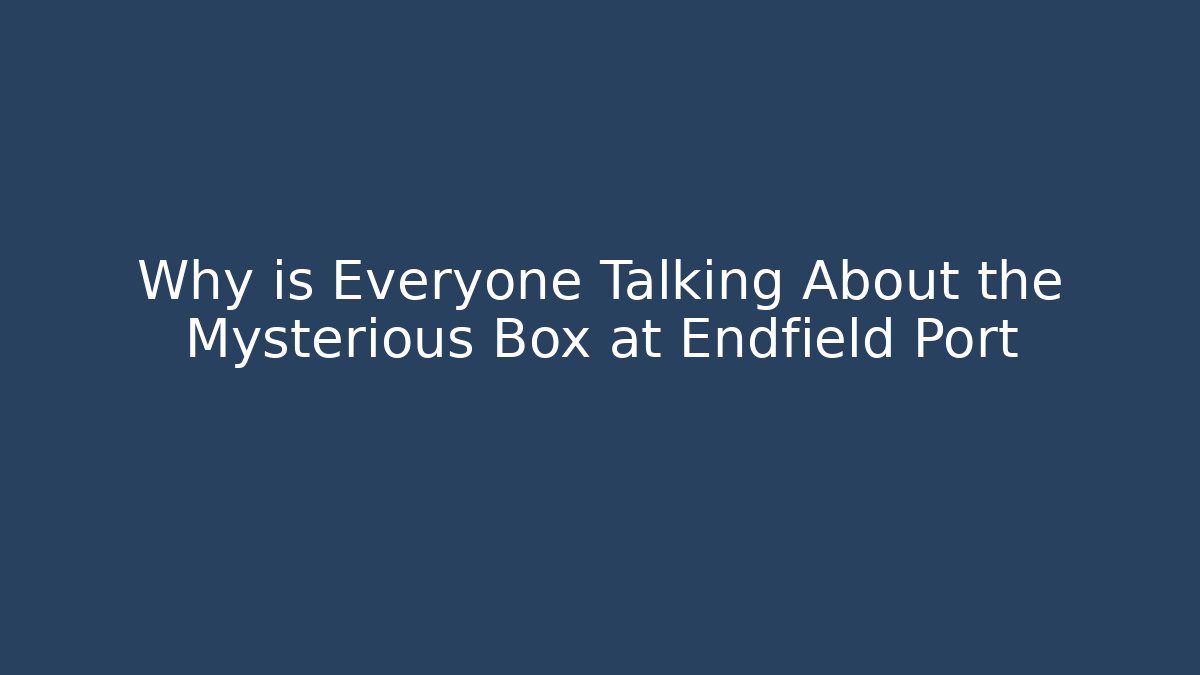 Why is Everyone Talking About the Mysterious Box at Endfield Port