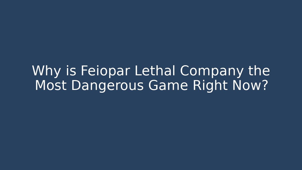 Why is Feiopar Lethal Company the Most Dangerous Game Right Now?