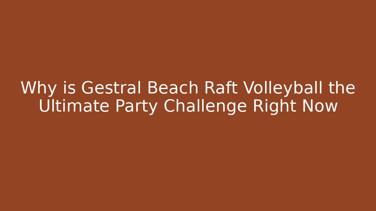 Why is Gestral Beach Raft Volleyball the Ultimate Party Challenge Right Now