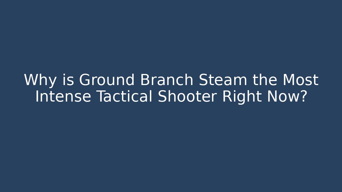 Why is Ground Branch Steam the Most Intense Tactical Shooter Right Now?