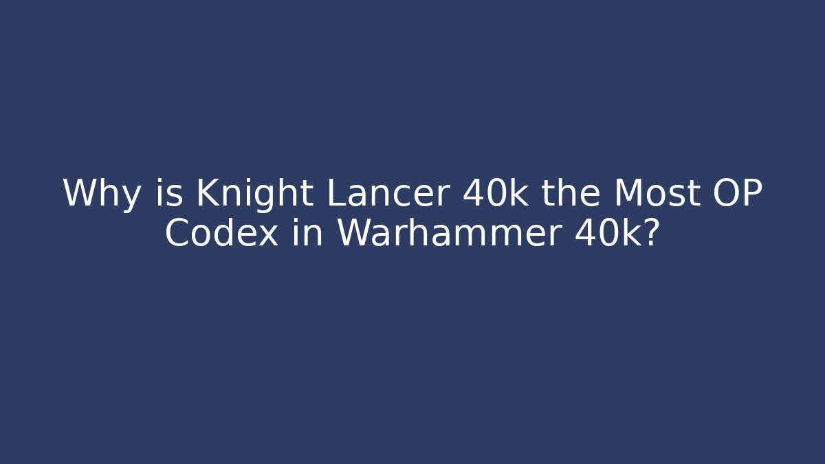 Why is Knight Lancer 40k the Most OP Codex in Warhammer 40k?