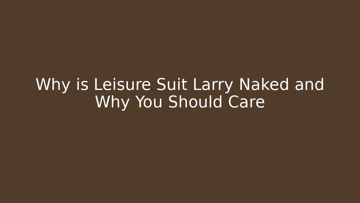 Why is Leisure Suit Larry Naked and Why You Should Care