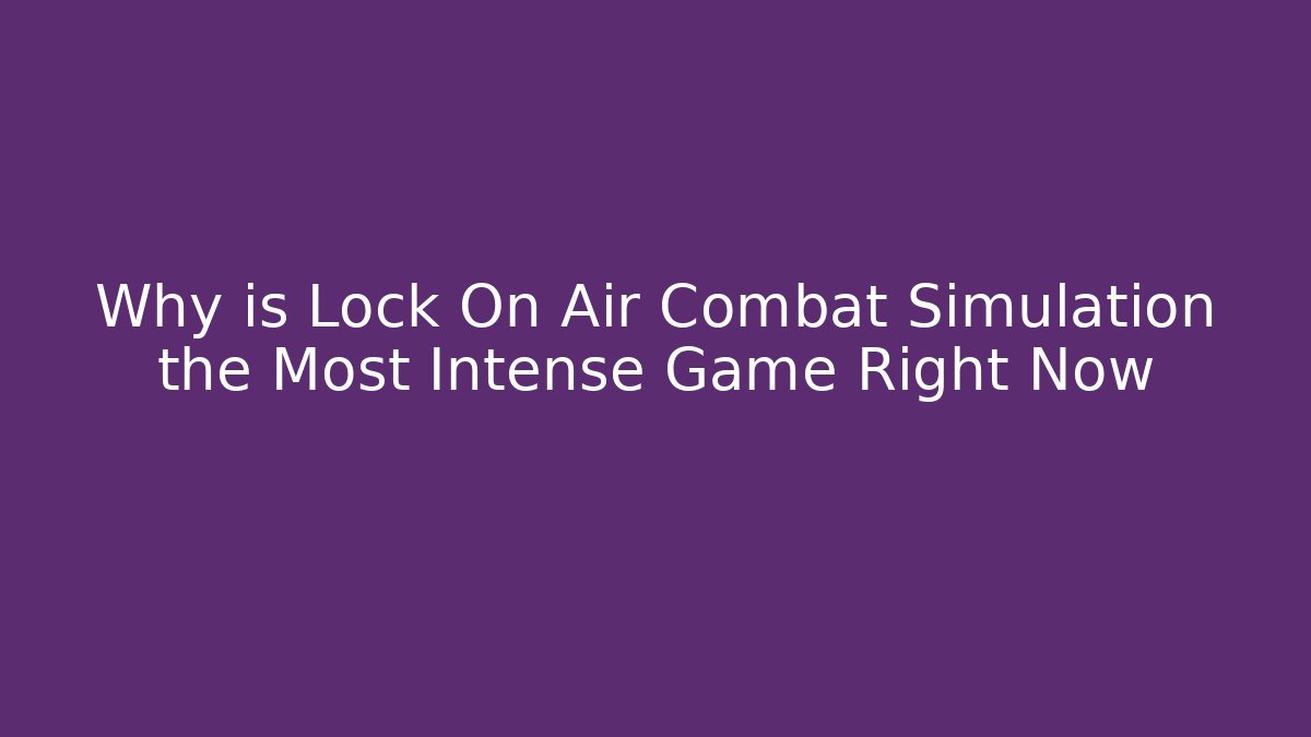 Why is Lock On Air Combat Simulation the Most Intense Game Right Now - Celivion