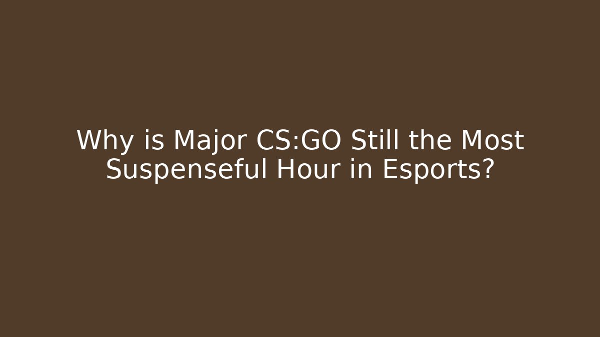 Why is Major CS:GO Still the Most Suspenseful Hour in Esports?