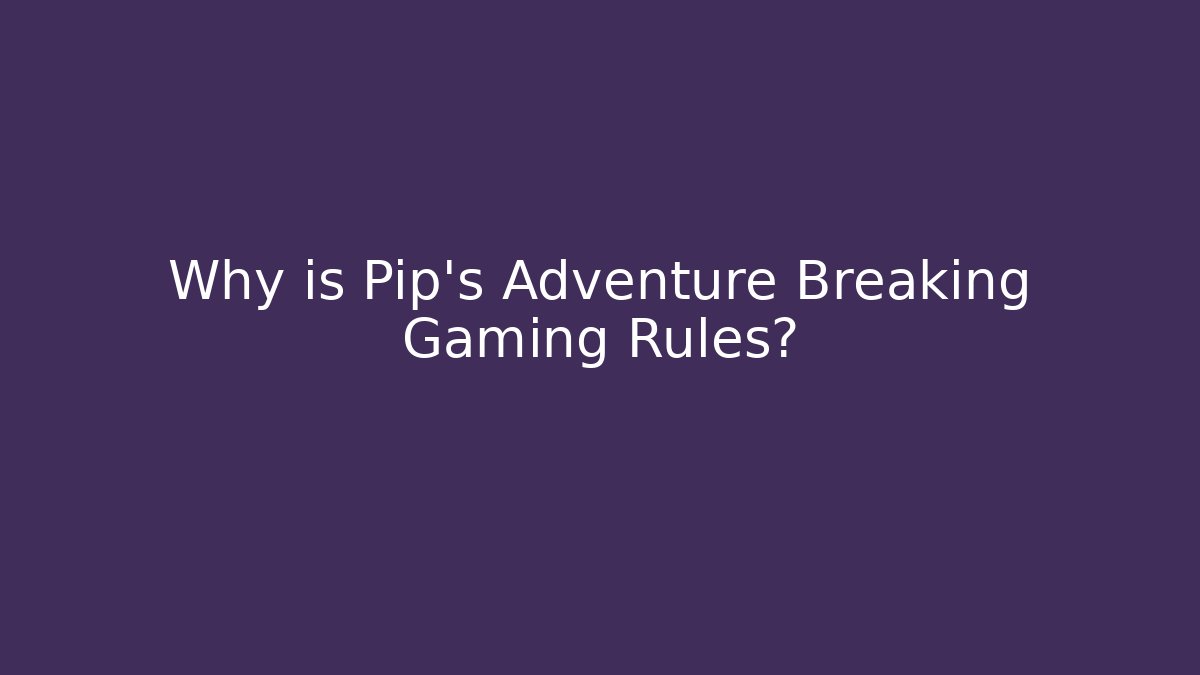 Why is Pip's Adventure Breaking Gaming Rules?