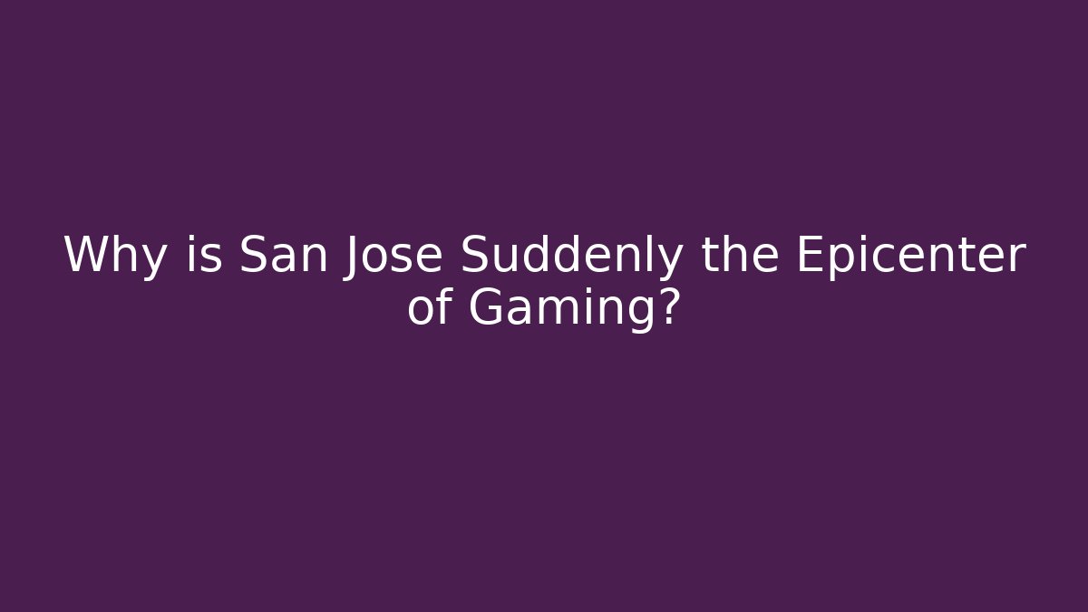 Why is San Jose Suddenly the Epicenter of Gaming?