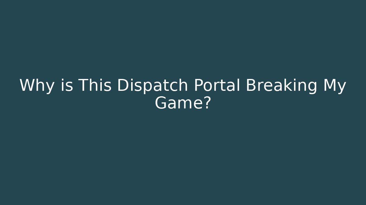 Why is This Dispatch Portal Breaking My Game? - Celivion