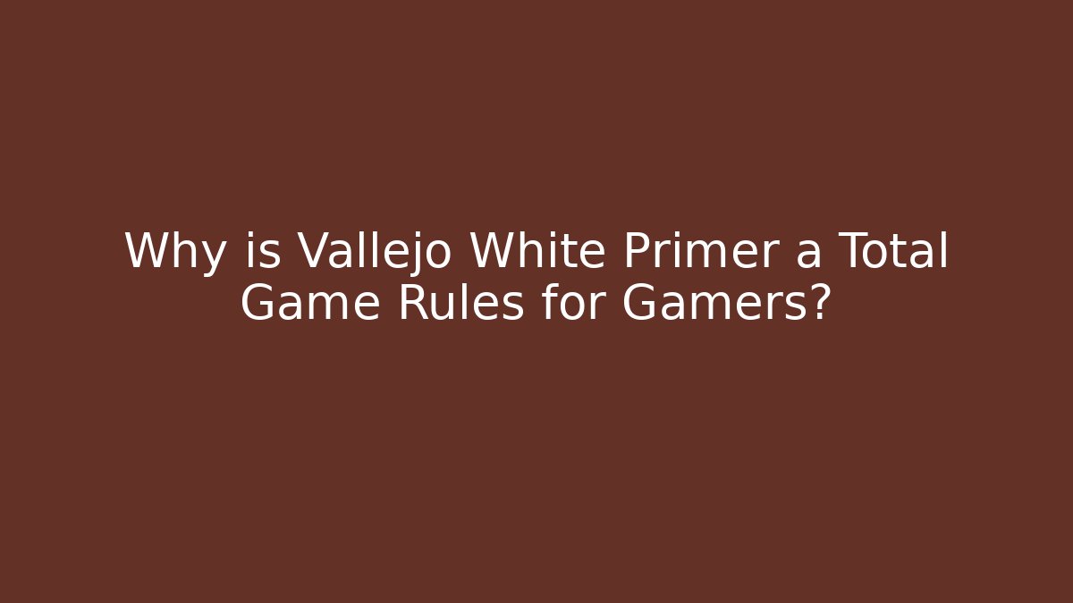 Why is Vallejo White Primer a Total Game Rules for Gamers?