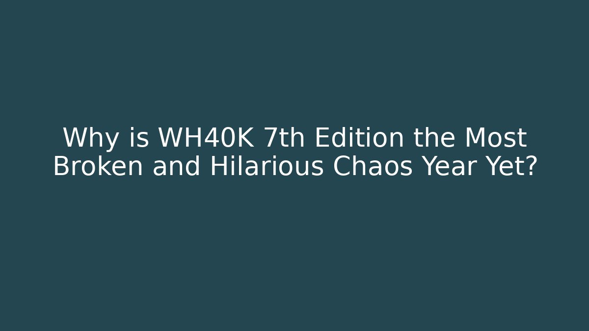 Why is WH40K 7th Edition the Most Broken and Hilarious Chaos Year Yet?