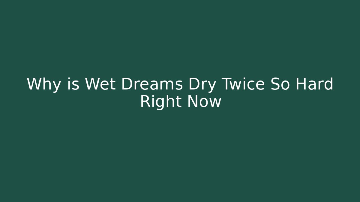 Why is Wet Dreams Dry Twice So Hard Right Now