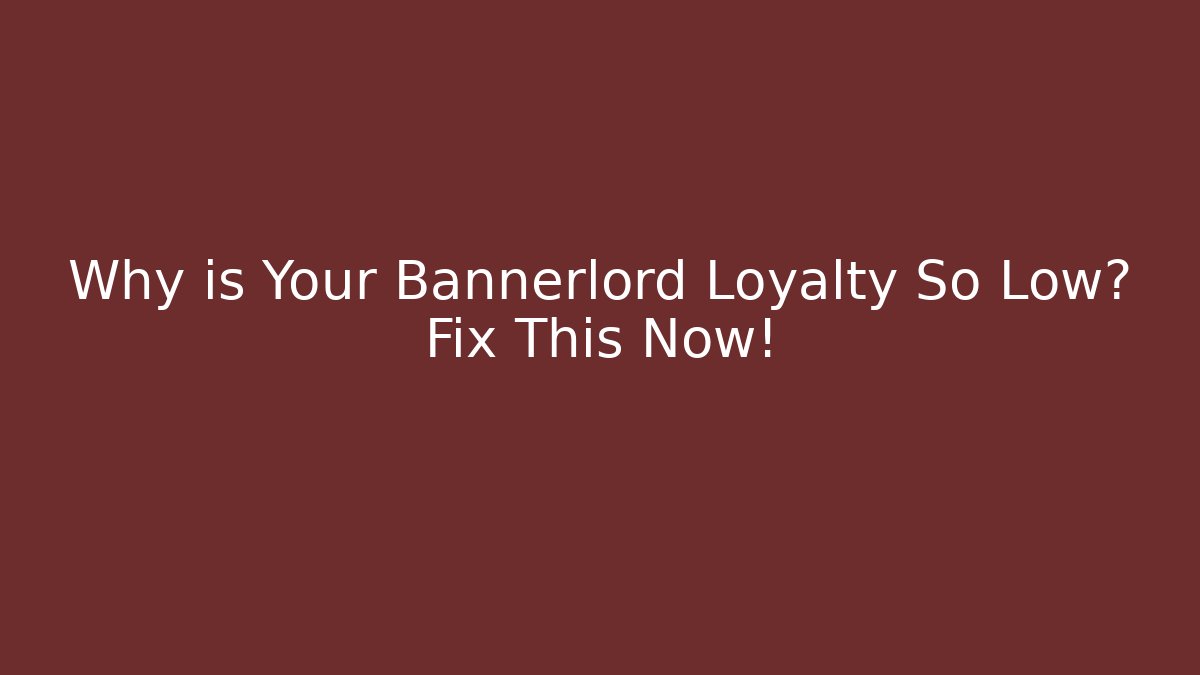 Why is Your Bannerlord Loyalty So Low? Fix This Now!