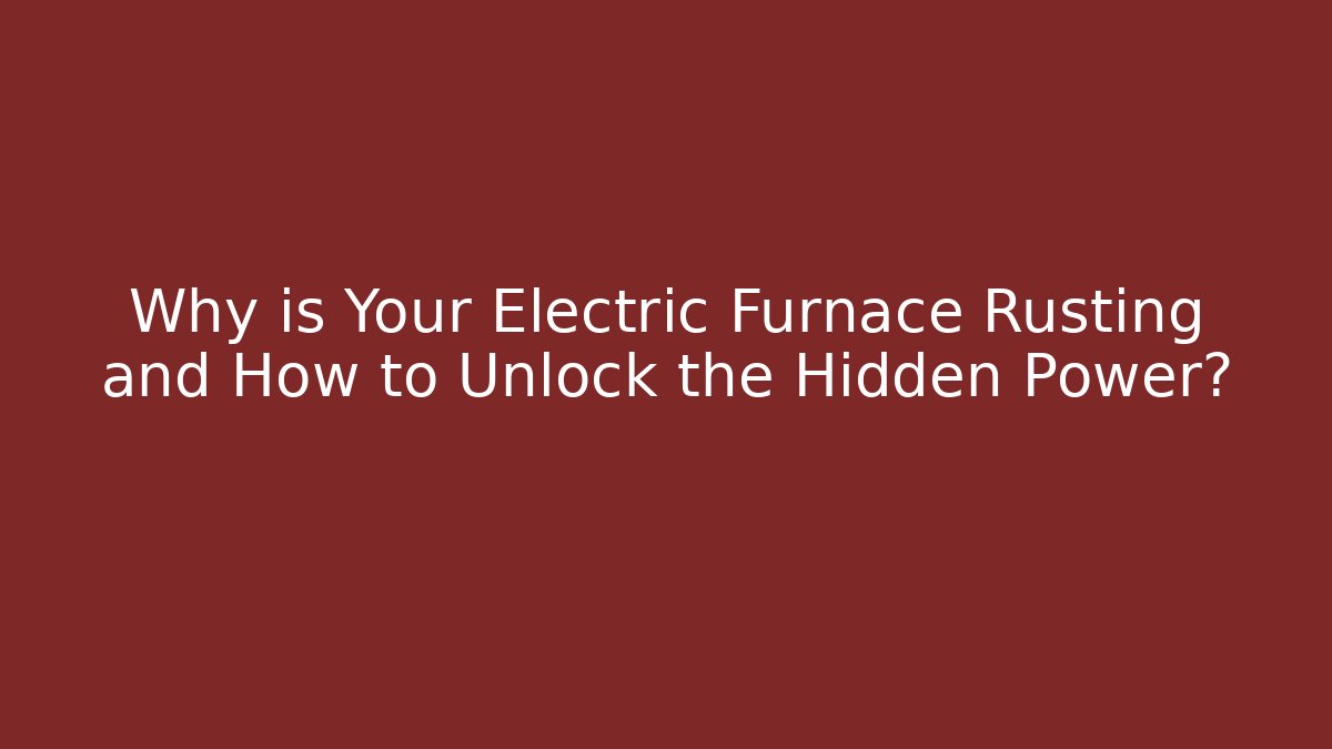 Why is Your Electric Furnace Rusting and How to Unlock the Hidden Power?